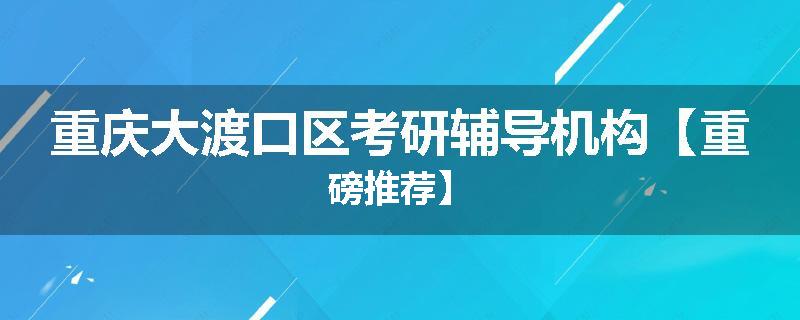重庆大渡口区考研辅导机构【重磅推荐】
