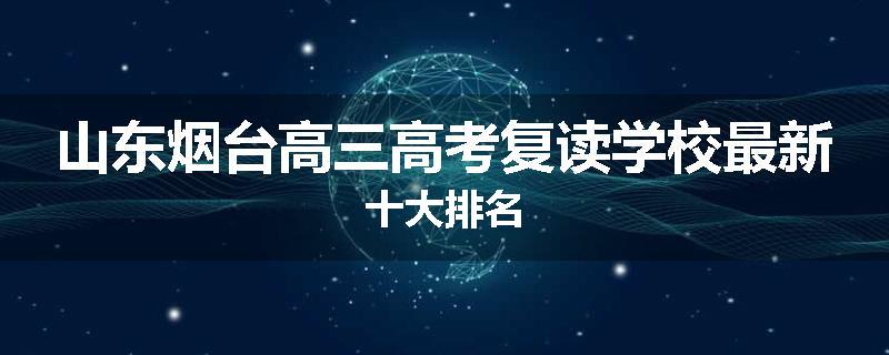 山东烟台高三高考复读学校最新十大排名