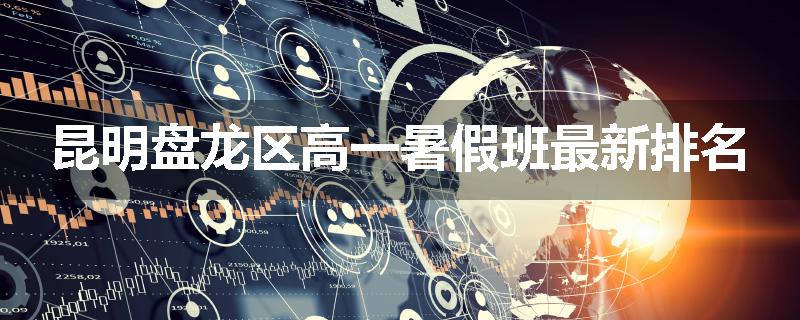 昆明盘龙区高一暑假班最新排名