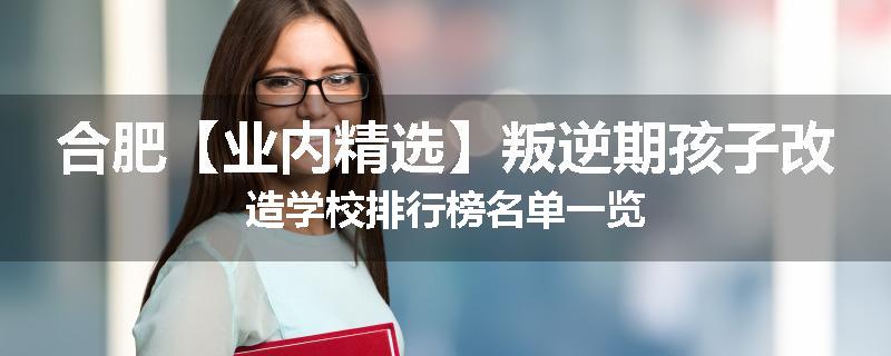 合肥【业内精选】叛逆期孩子改造学校排行榜名单一览