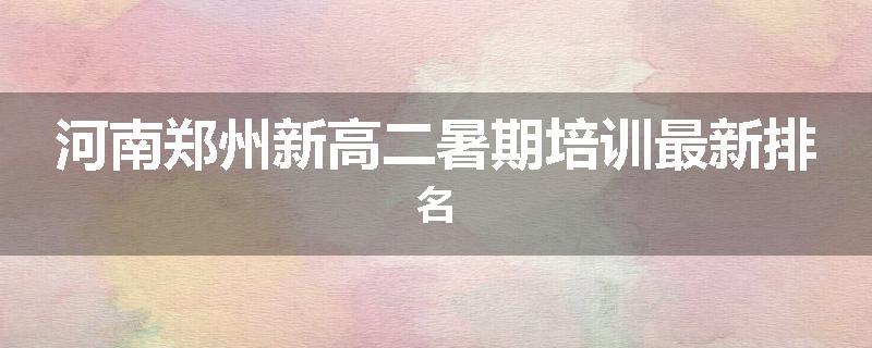 河南郑州新高二暑期培训最新排名