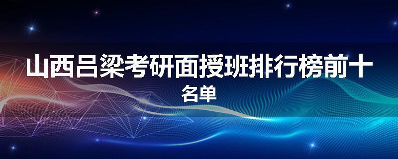 山西吕梁考研面授班排行榜前十名单