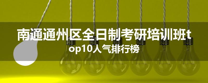 南通通州区全日制考研培训班top10人气排行榜