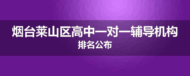 烟台莱山区高中一对一辅导机构排名公布