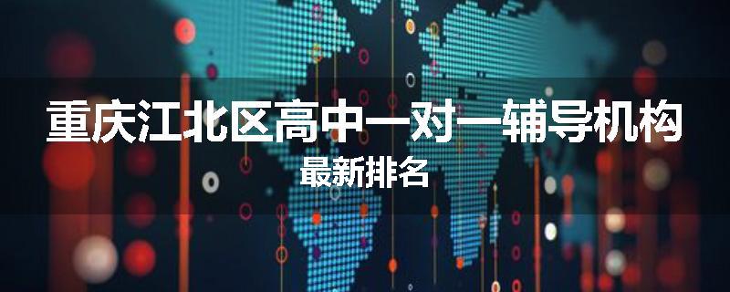 重庆江北区高中一对一辅导机构最新排名