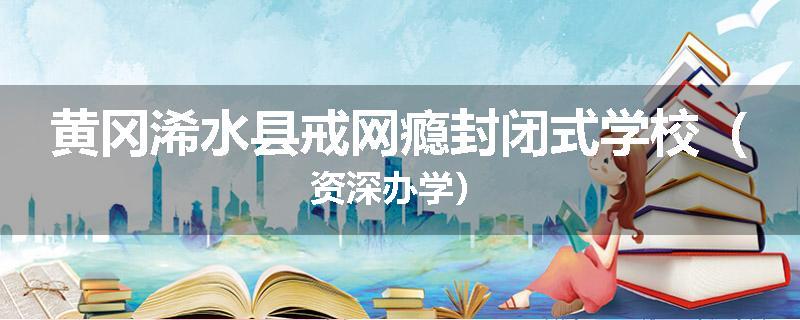 黄冈浠水县戒网瘾封闭式学校（资深办学）