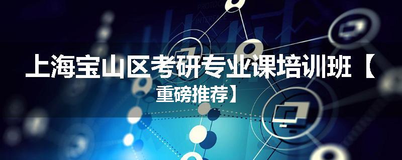 上海宝山区考研专业课培训班【重磅推荐】