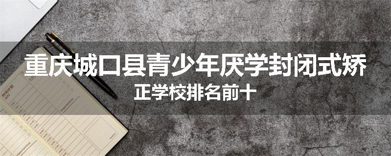重庆城口县青少年厌学封闭式矫正学校排名前十