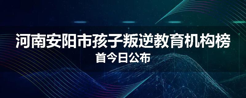 河南安阳市孩子叛逆教育机构榜首今日公布
