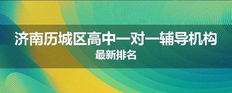 济南历城区高中一对一辅导机构最新排名
