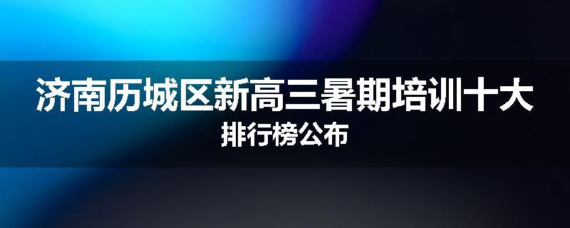 济南历城区新高三暑期培训十大排行榜公布