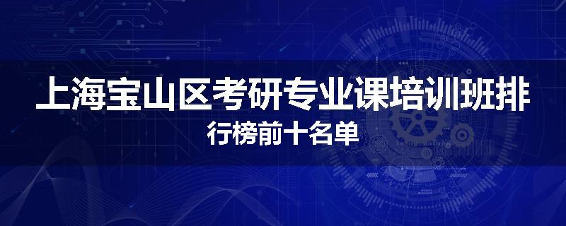 上海宝山区考研专业课培训班排行榜前十名单