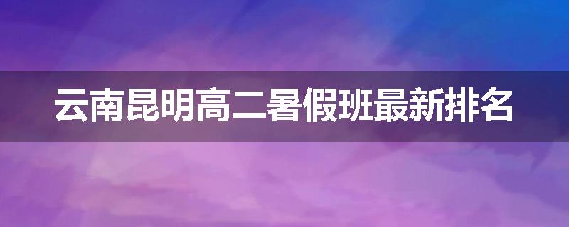 云南昆明高二暑假班最新排名