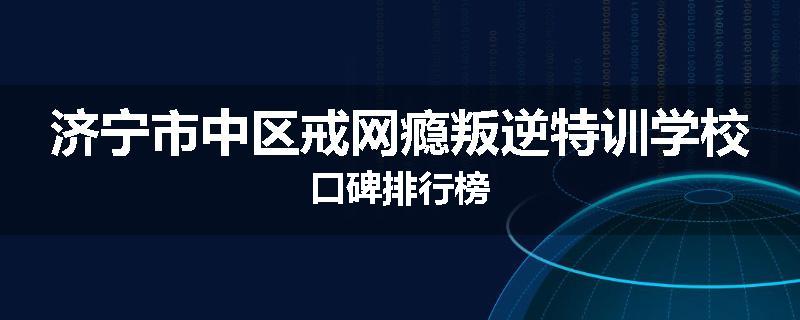 济宁市中区戒网瘾叛逆特训学校口碑排行榜