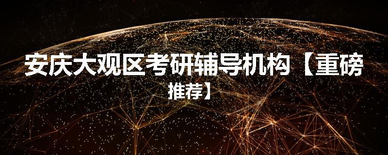 安庆大观区考研辅导机构【重磅推荐】