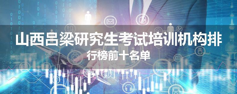 山西吕梁研究生考试培训机构排行榜前十名单