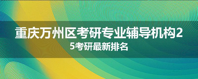 重庆万州区考研专业辅导机构25考研最新排名