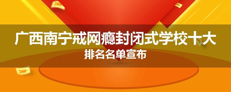 广西南宁戒网瘾封闭式学校十大排名名单宣布