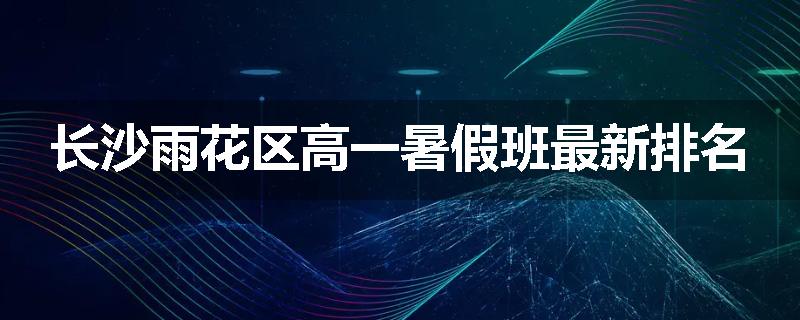 长沙雨花区高一暑假班最新排名