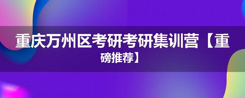 重庆万州区考研考研集训营【重磅推荐】