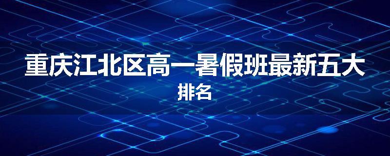重庆江北区高一暑假班最新五大排名