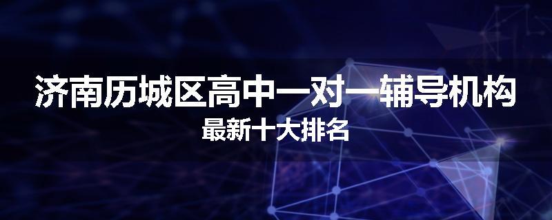 济南历城区高中一对一辅导机构最新十大排名