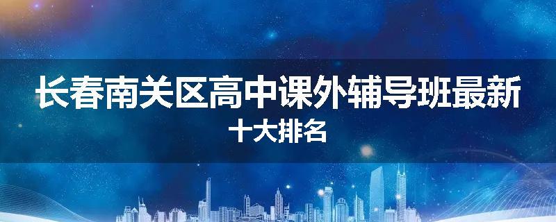 长春南关区高中课外辅导班最新十大排名