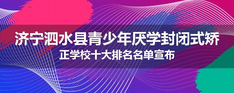 济宁泗水县青少年厌学封闭式矫正学校十大排名名单宣布