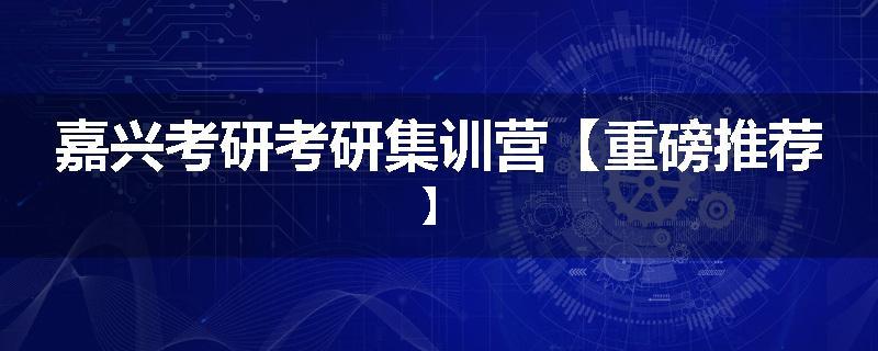 嘉兴考研考研集训营【重磅推荐】
