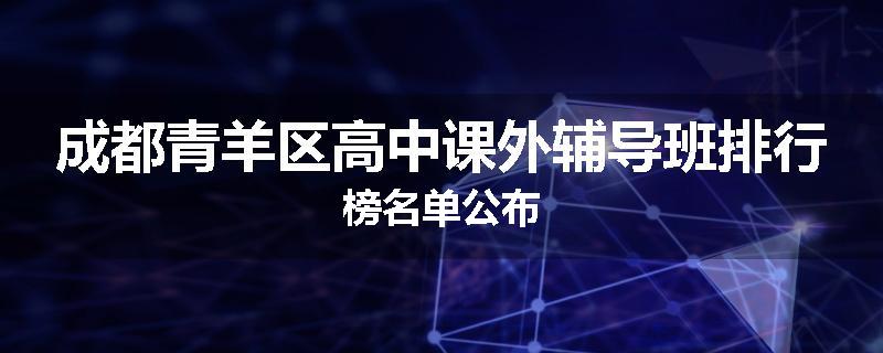 成都青羊区高中课外辅导班排行榜名单公布