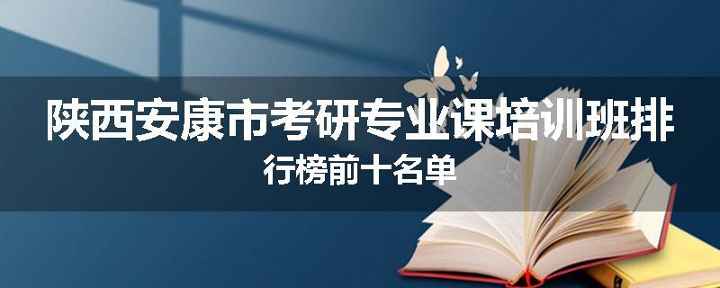 陕西安康市考研专业课培训班排行榜前十名单