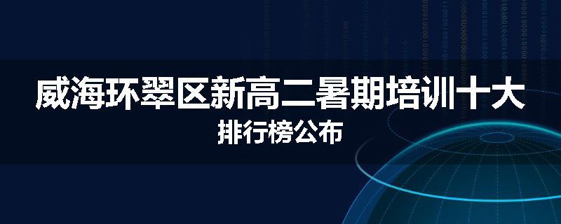 威海环翠区新高二暑期培训十大排行榜公布