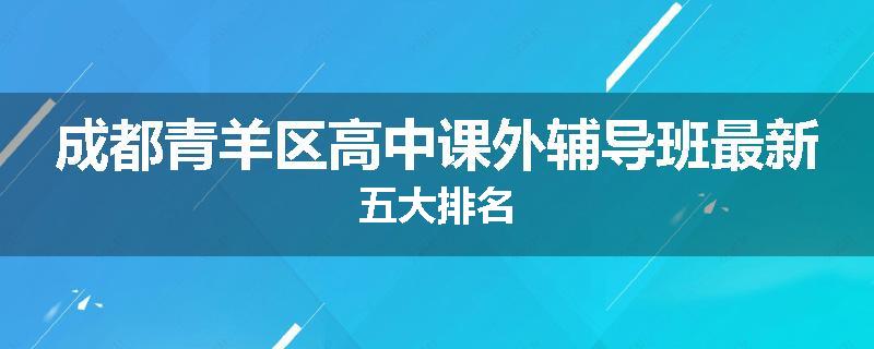 成都青羊区高中课外辅导班最新五大排名