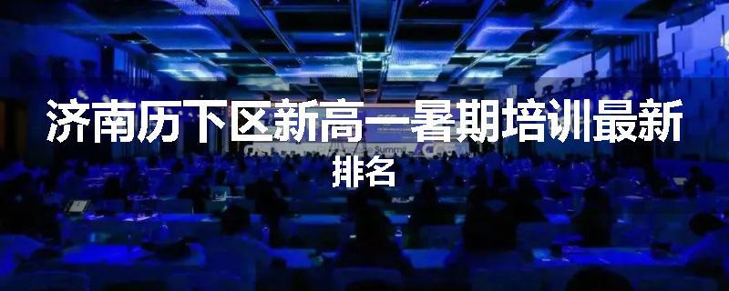济南历下区新高一暑期培训最新排名