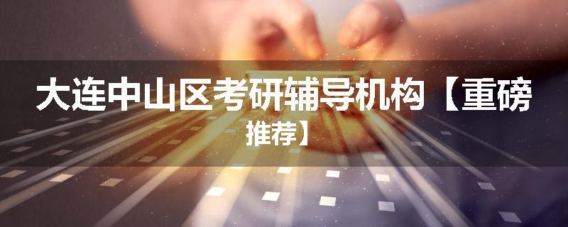 大连中山区考研辅导机构【重磅推荐】