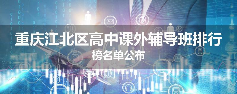 重庆江北区高中课外辅导班排行榜名单公布