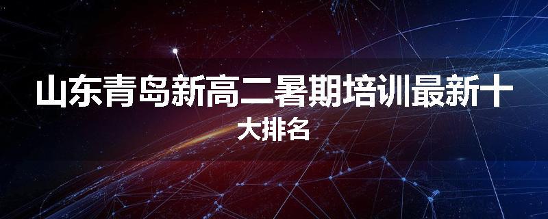 山东青岛新高二暑期培训最新十大排名