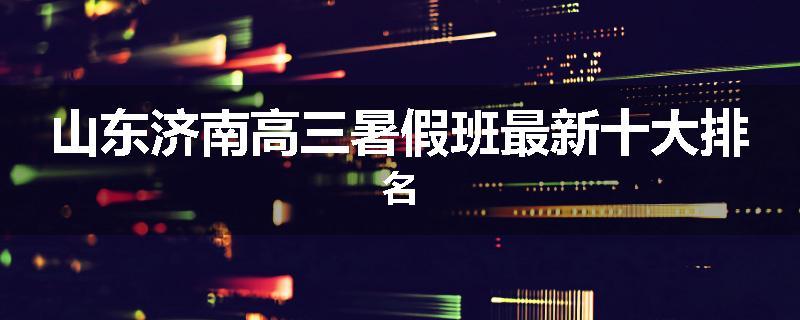 山东济南高三暑假班最新十大排名