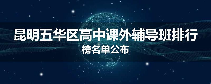 昆明五华区高中课外辅导班排行榜名单公布