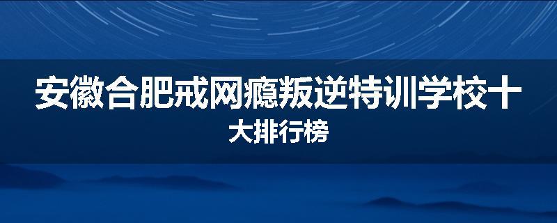 安徽合肥戒网瘾叛逆特训学校十大排行榜