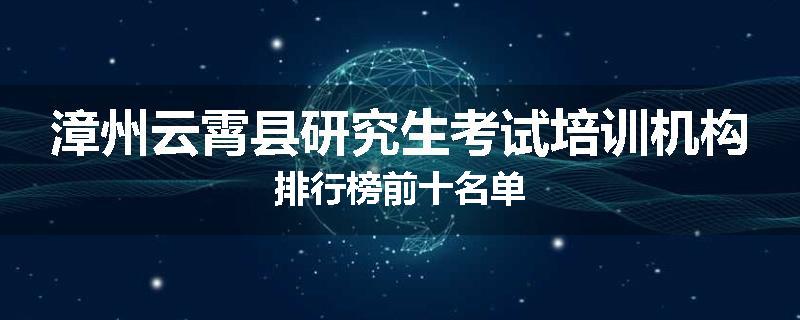 漳州云霄县研究生考试培训机构排行榜前十名单
