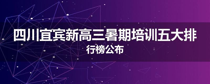 四川宜宾新高三暑期培训五大排行榜公布
