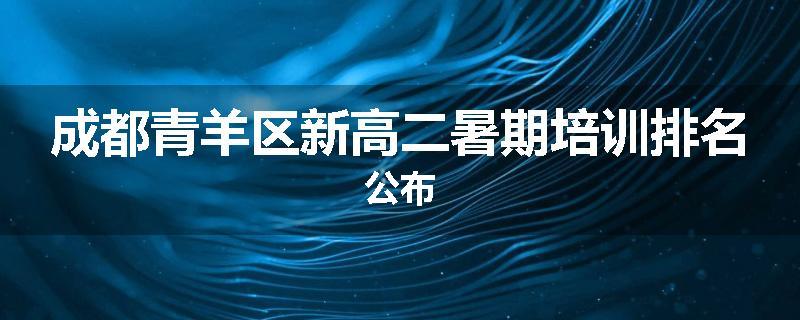 成都青羊区新高二暑期培训排名公布