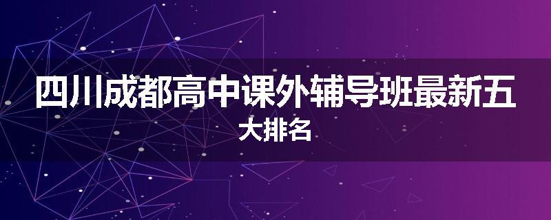 四川成都高中课外辅导班最新五大排名