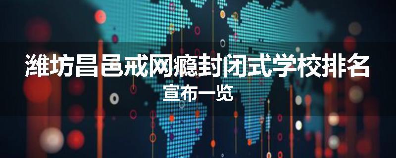 潍坊昌邑戒网瘾封闭式学校排名宣布一览