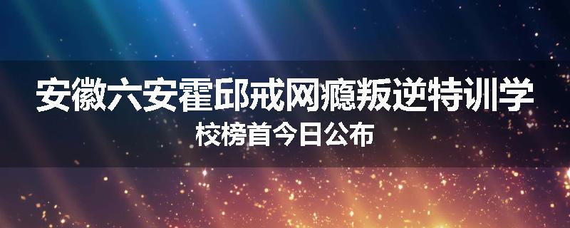 安徽六安霍邱戒网瘾叛逆特训学校榜首今日公布