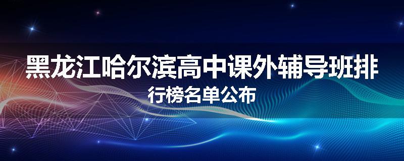 黑龙江哈尔滨高中课外辅导班排行榜名单公布