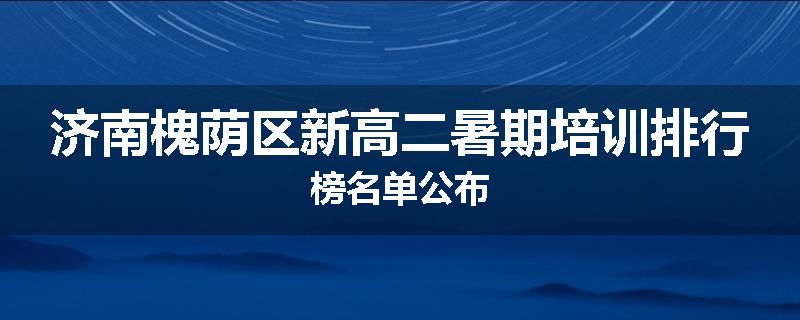 济南槐荫区新高二暑期培训排行榜名单公布