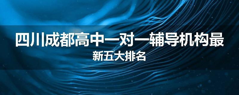 四川成都高中一对一辅导机构最新五大排名