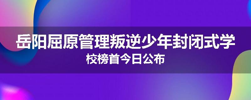 岳阳屈原管理叛逆少年封闭式学校榜首今日公布